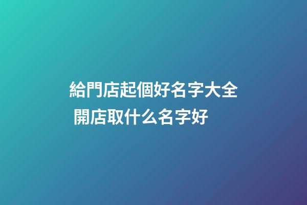 給門店起個好名字大全 開店取什么名字好